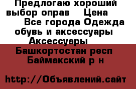 Предлогаю хороший выбор оправ  › Цена ­ 1 000 - Все города Одежда, обувь и аксессуары » Аксессуары   . Башкортостан респ.,Баймакский р-н